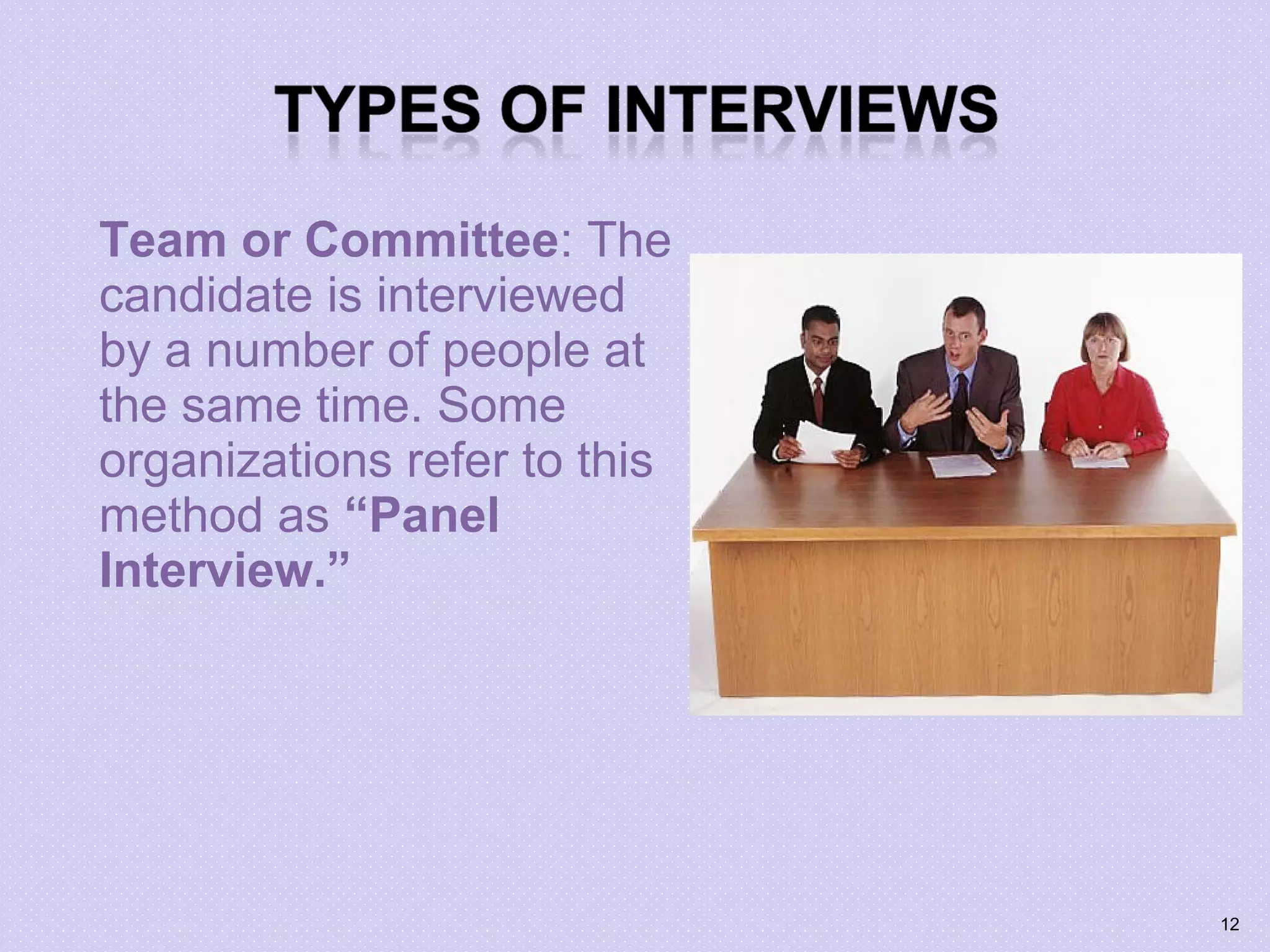 Team or Committee: The
candidate is interviewed
by a number of people at
the same time. Some
organizations refer to this
method as “Panel
Interview.”
12
 