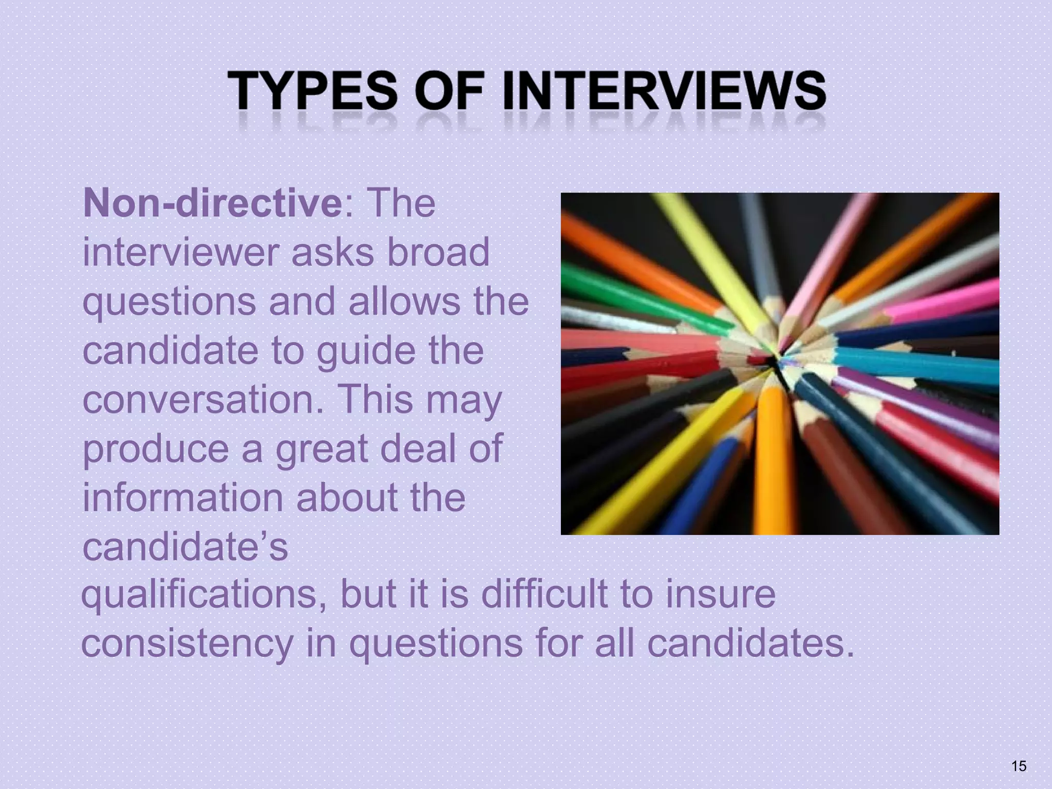 Non-directive: The
interviewer asks broad
questions and allows the
candidate to guide the
conversation. This may
produce a great deal of
information about the
candidate’s
qualifications, but it is difficult to insure
consistency in questions for all candidates.
15
 