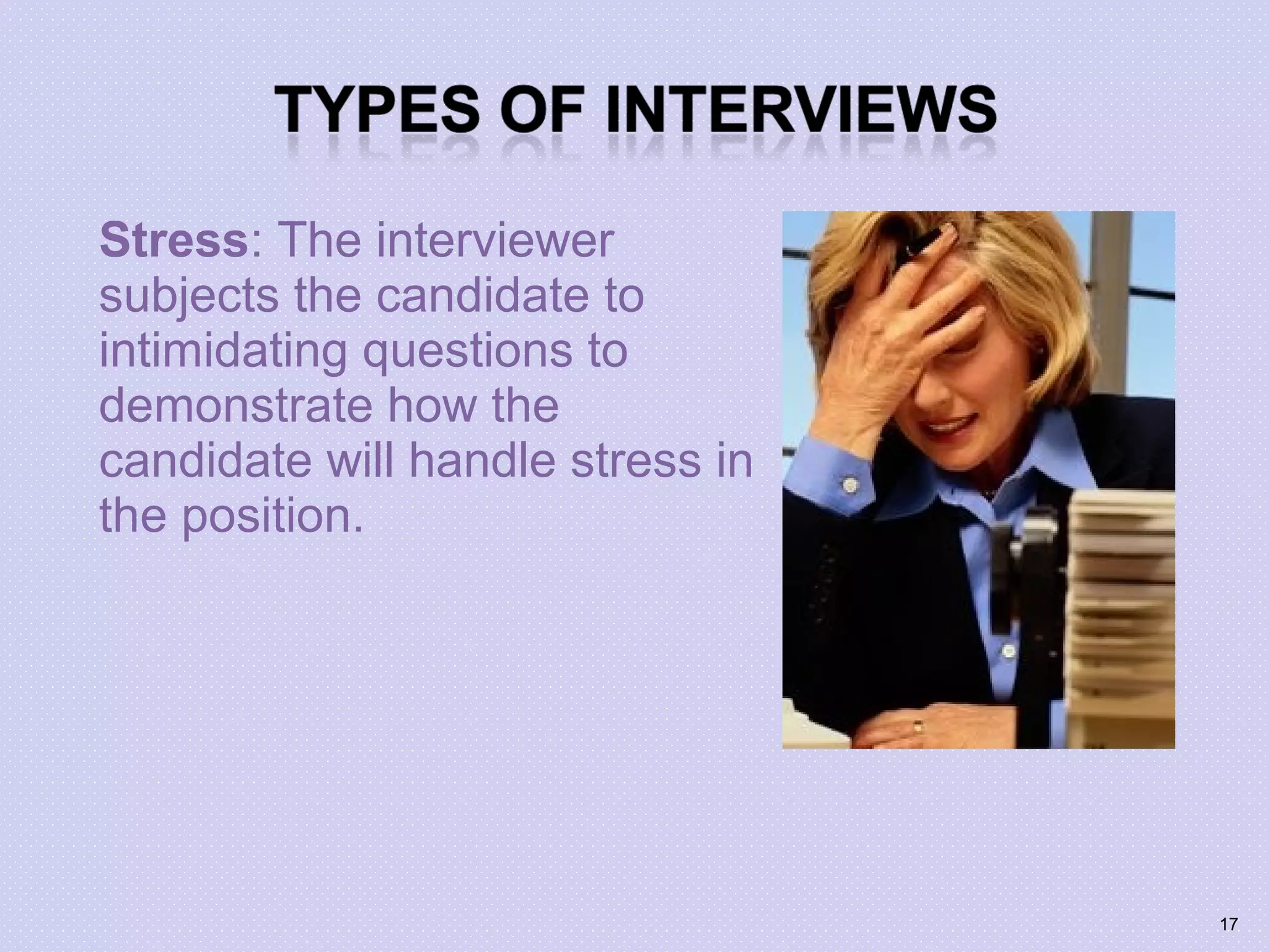 Stress: The interviewer
subjects the candidate to
intimidating questions to
demonstrate how the
candidate will handle stress in
the position.
17
 
