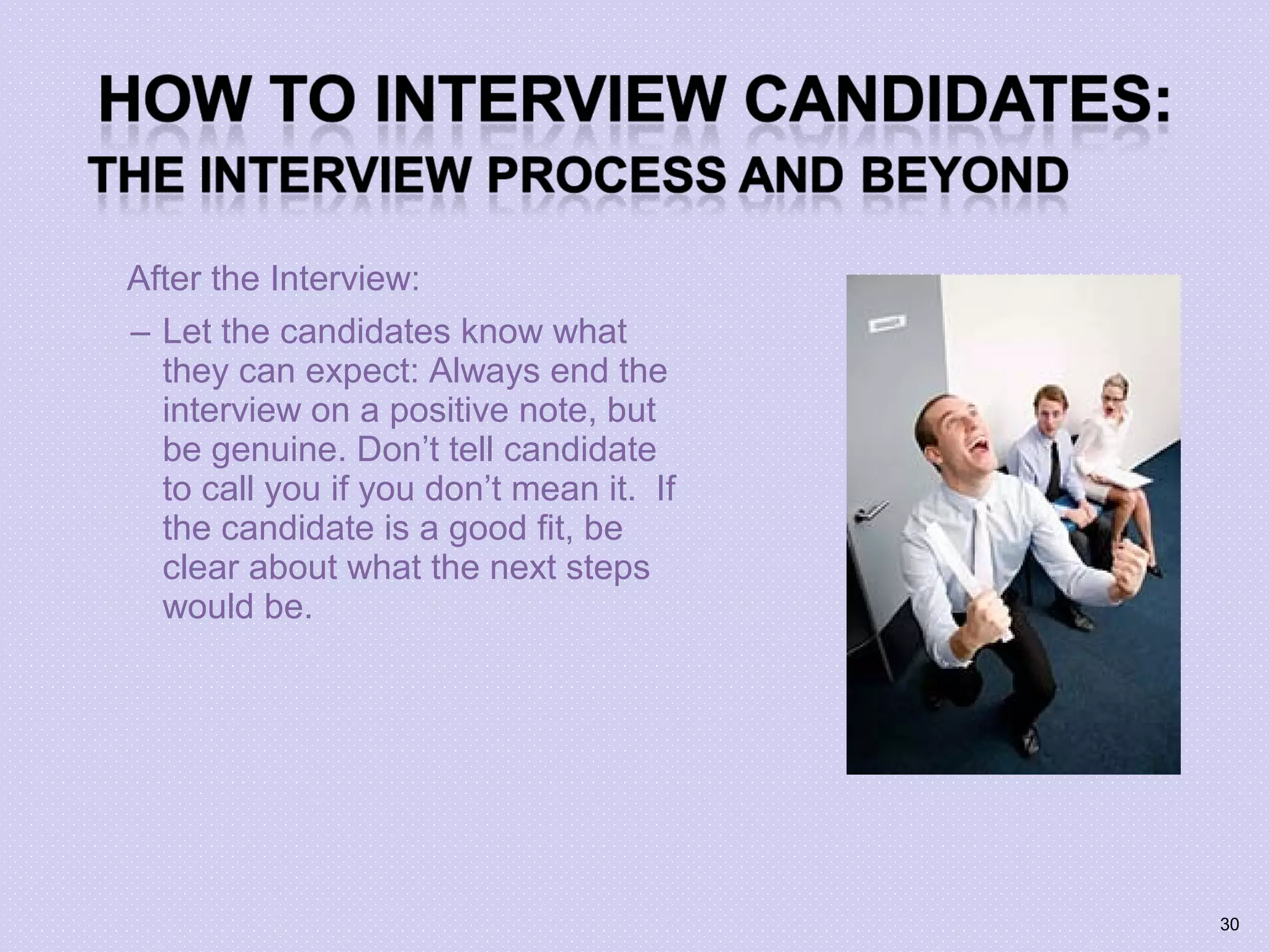After the Interview:
– Let the candidates know what
they can expect: Always end the
interview on a positive note, but
be genuine. Don’t tell candidate
to call you if you don’t mean it. If
the candidate is a good fit, be
clear about what the next steps
would be.
30
 