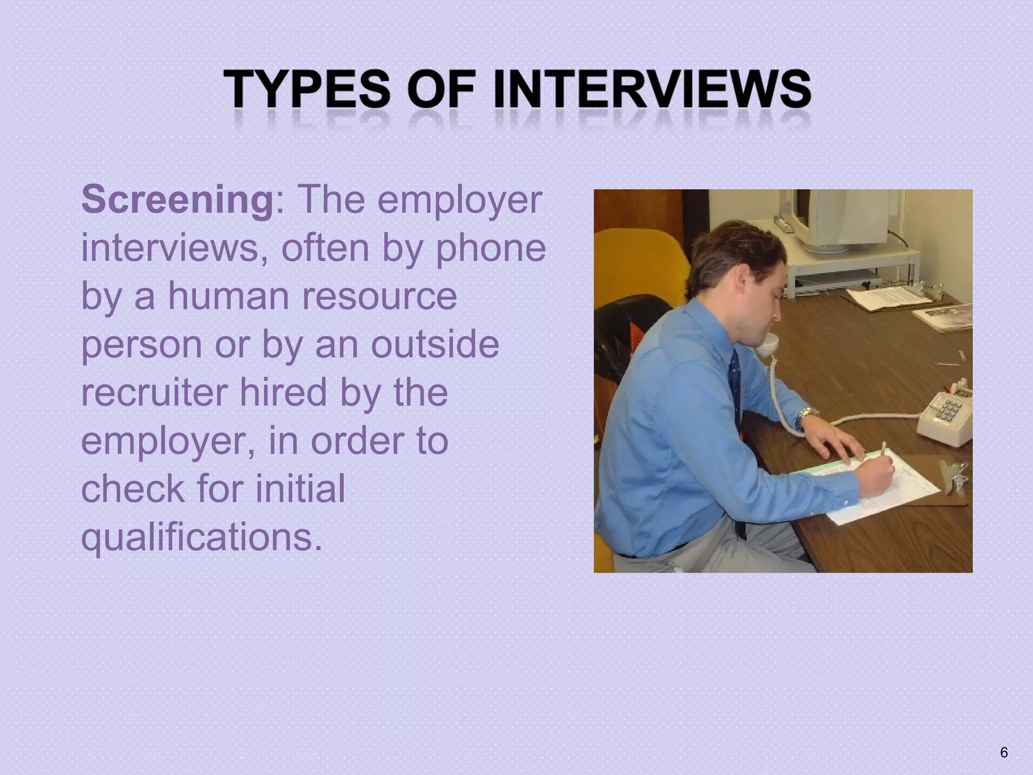 Screening: The employer
interviews, often by phone
by a human resource
person or by an outside
recruiter hired by the
employer, in order to
check for initial
qualifications.
6
 
