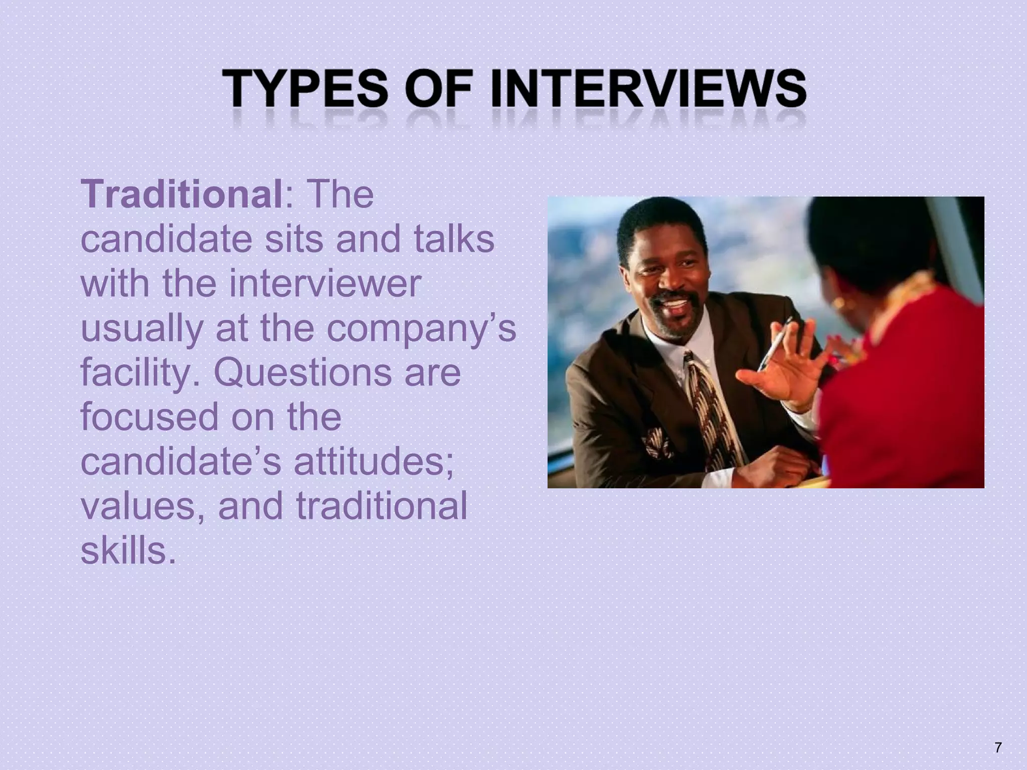 Traditional: The
candidate sits and talks
with the interviewer
usually at the company’s
facility. Questions are
focused on the
candidate’s attitudes;
values, and traditional
skills.
7
 
