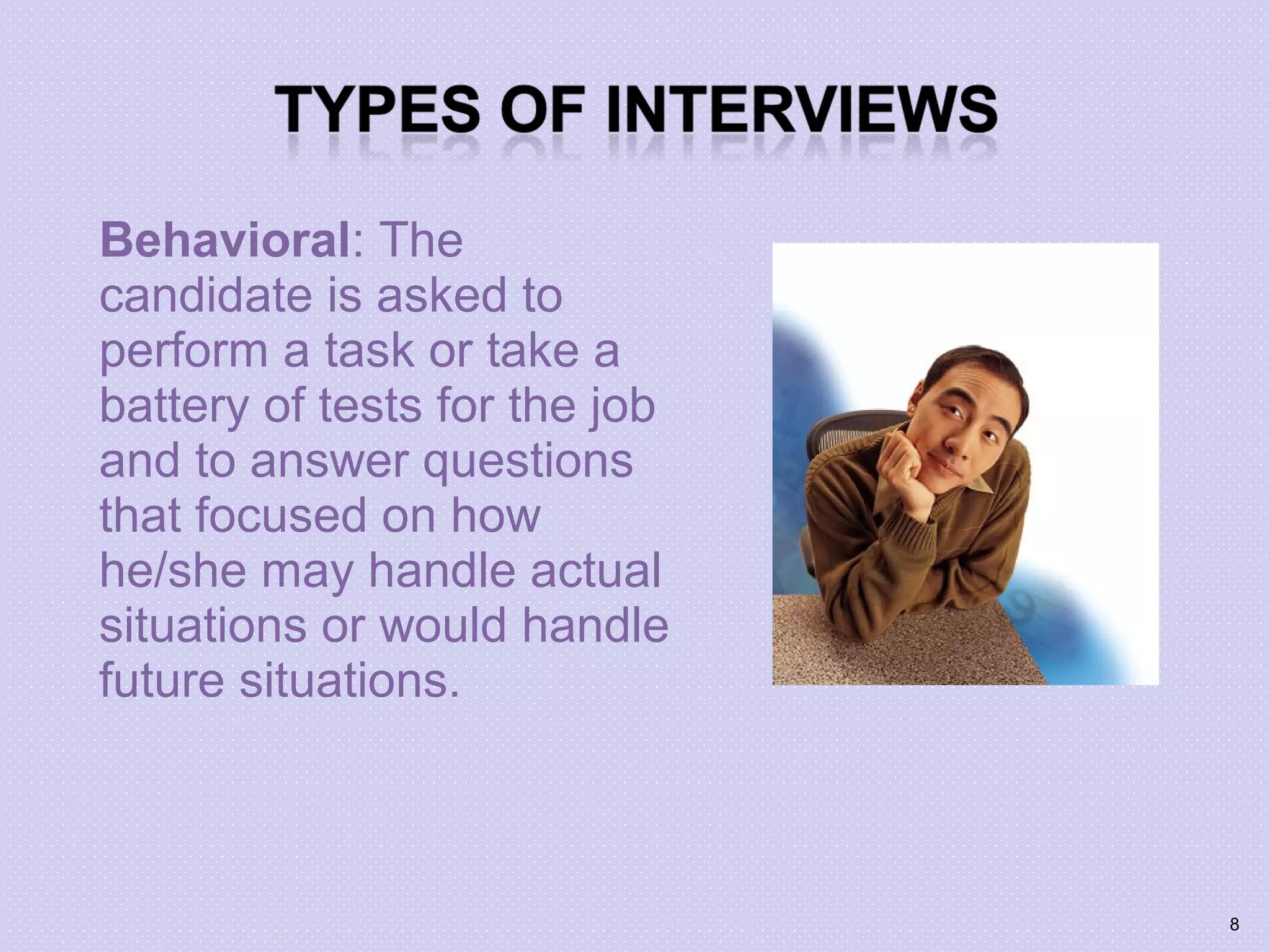 Behavioral: The
candidate is asked to
perform a task or take a
battery of tests for the job
and to answer questions
that focused on how
he/she may handle actual
situations or would handle
future situations.
8
 