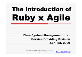 The Introduction of
Ruby x Agile
   Eiwa System Management, Inc.
        Service Providing Division
                    April 23, 2009

     Copyright (c) 2009 Eiwa System Management, Inc.
                             1
 