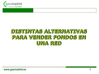 DISTINTAS ALTERNATIVAS PARA VENDER FONDOS EN UNA RED DISTINTAS ALTERNATIVAS PARA VENDER FONDOS EN UNA RED www.gesmadrid.es 