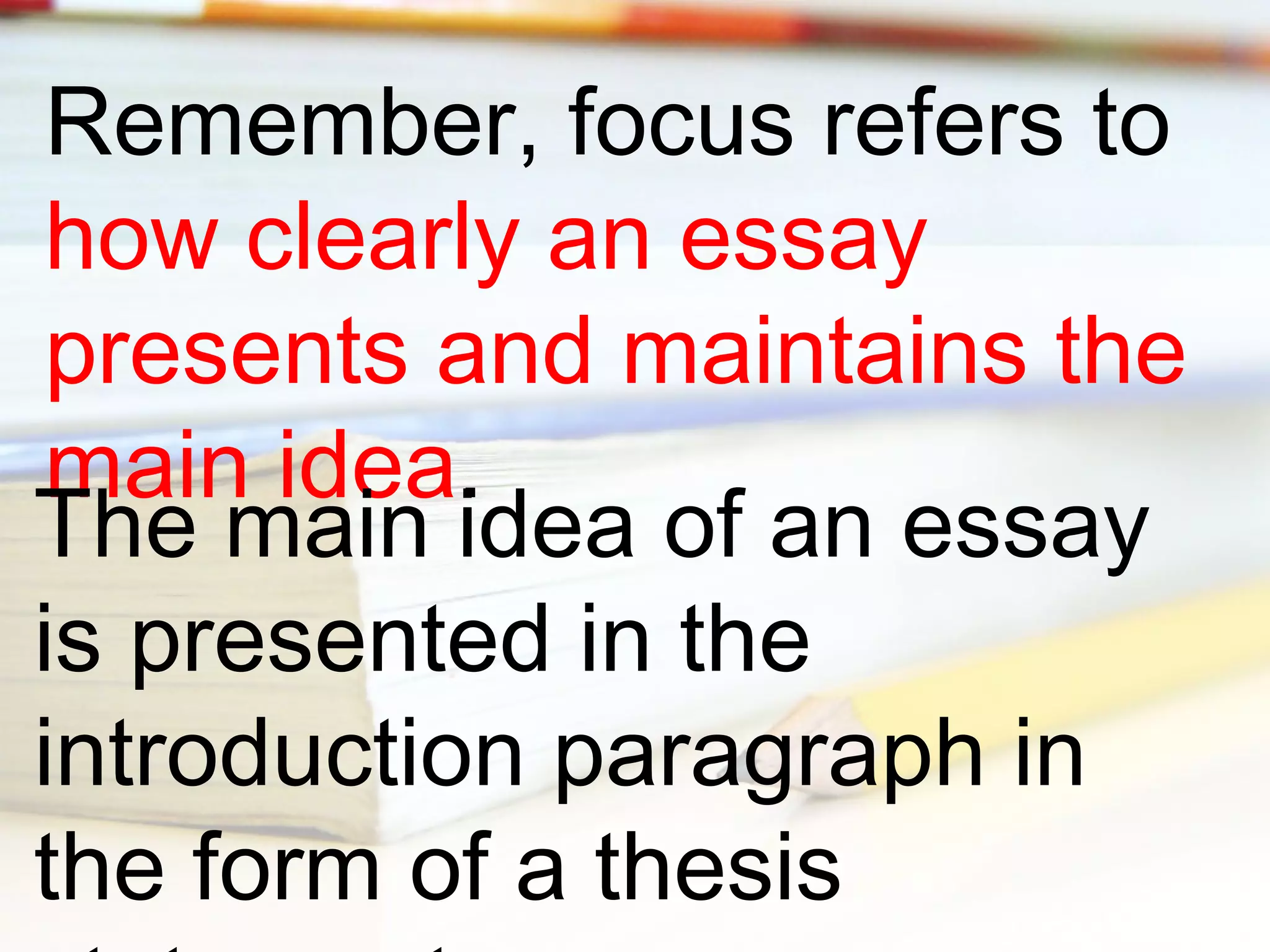 Remember, focus refers to
how clearly an essay
presents and maintains the
main idea.
The main idea of an essay
is presented in the
introduction paragraph in
the form of a thesis

 