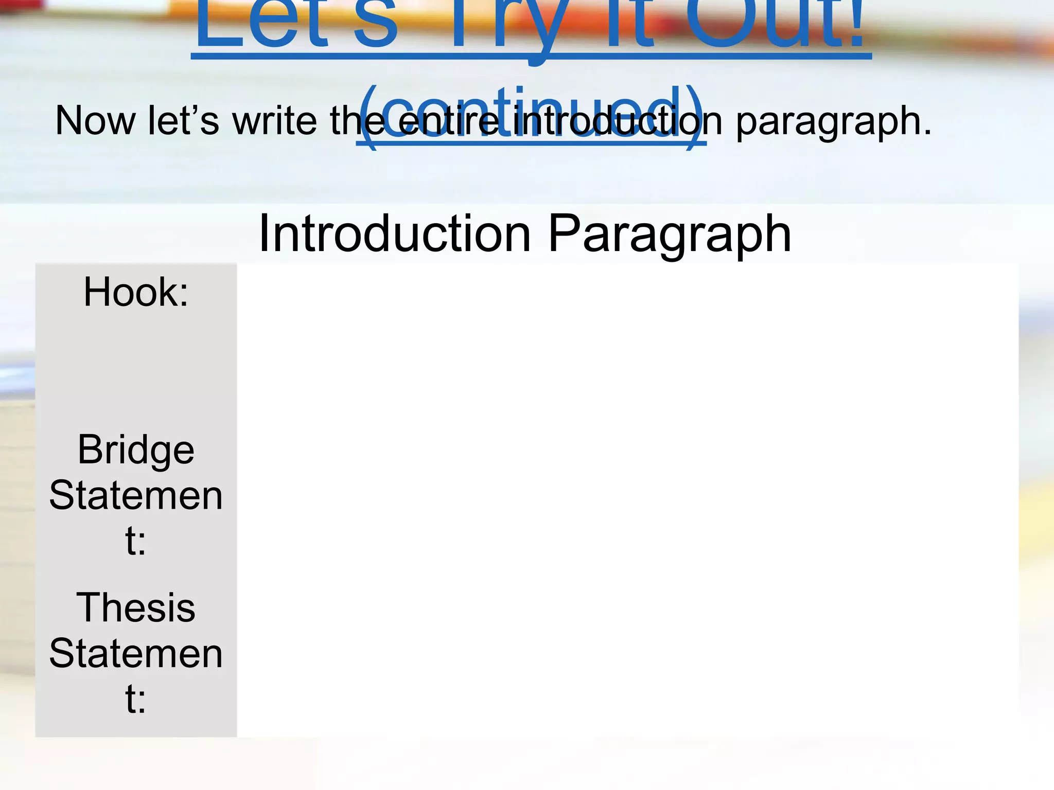 Let’s Try It Out!
(continued)

Now let’s write the entire introduction paragraph.

Hook:

Bridge
Statemen
t:
Thesis
Statemen
t:

Introduction Paragraph

 