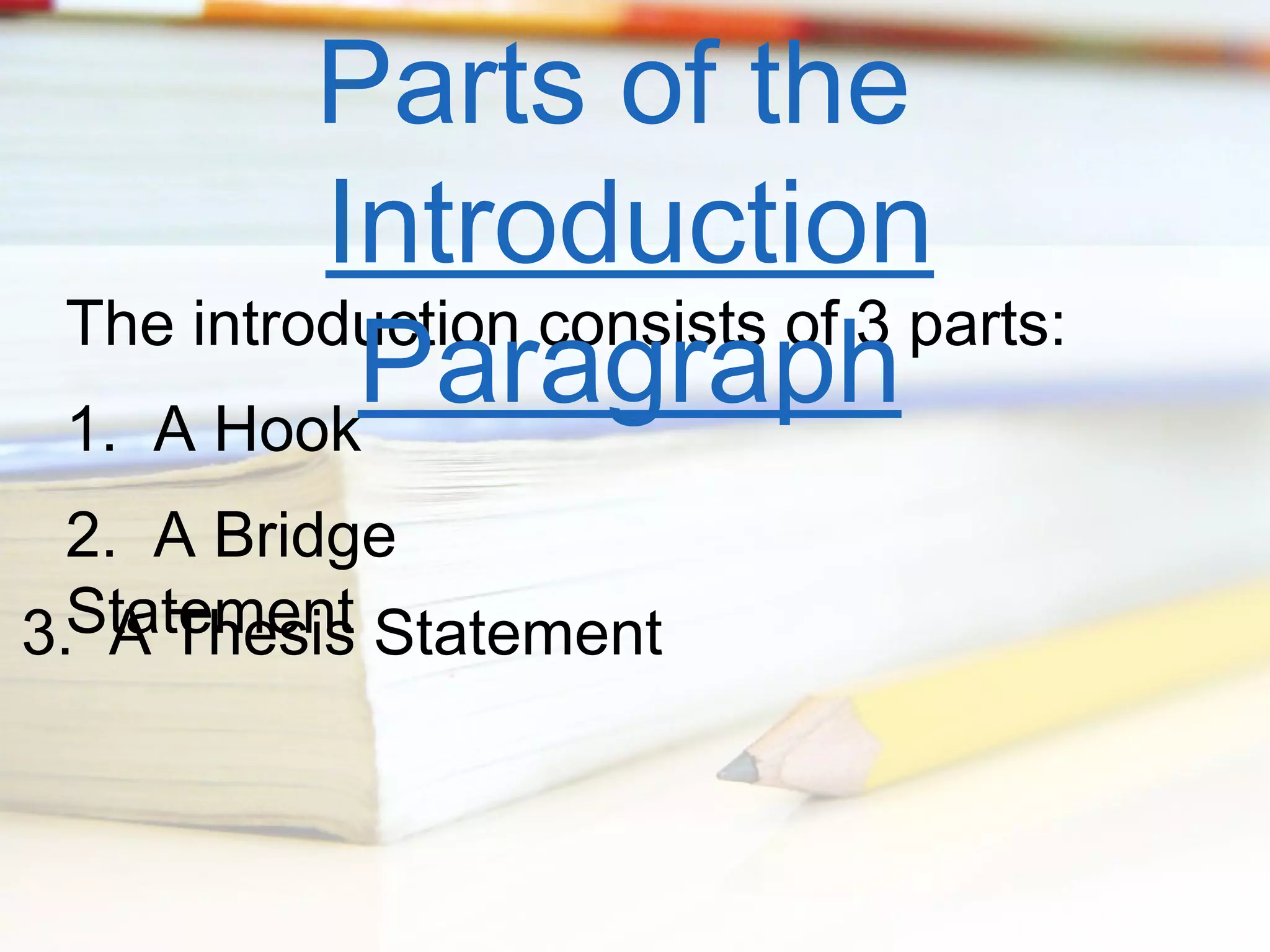 Parts of the
Introduction
The introduction consists of 3 parts:
Paragraph
1. A Hook
2. A Bridge
3.Statement Statement
A Thesis

 