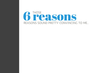 6 reasons THOSE 
SOUND PRETTY CONVINCING TO ME... 
 