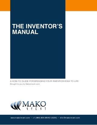 THE INVENTOR’S
  MANUAL




A HOW-TO GUIDE FOR BRINGING YOUR INVENTION IDEA TO LIFE
Brought to you by Makoinvent.com




www.makoinvent.com • +1 (888) 806-MAKO (6256) • info@makoinvent.com
 