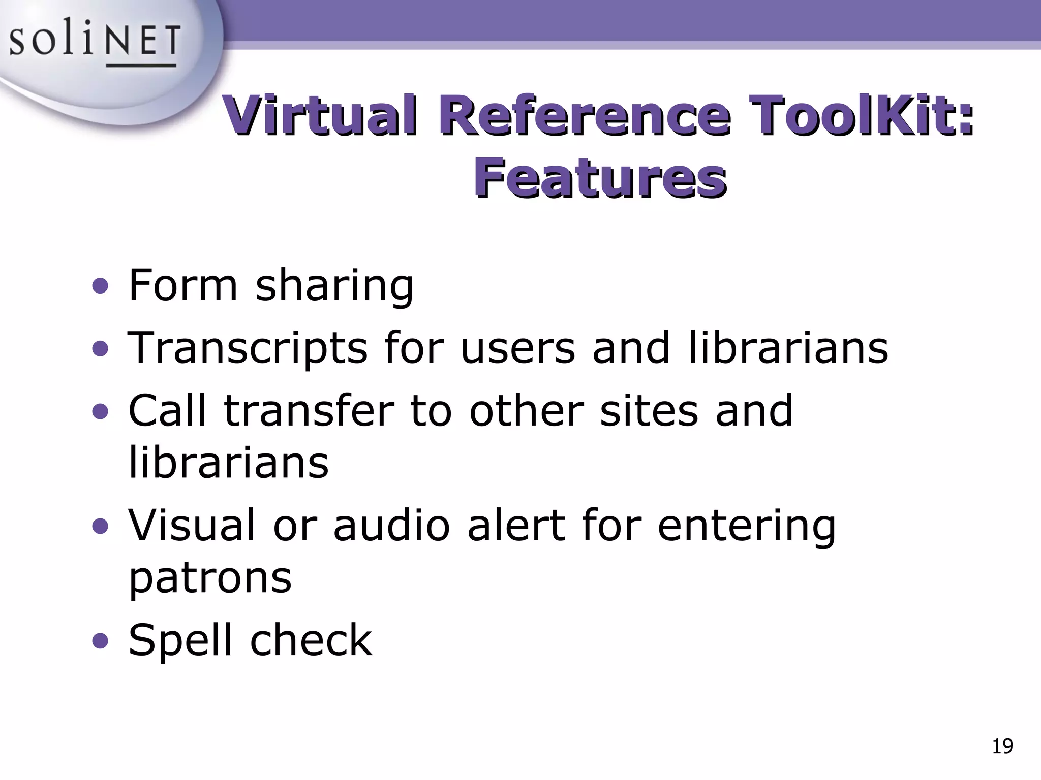 Form sharing Transcripts for users and librarians Call transfer to other sites and librarians Visual or audio alert for entering patrons Spell check Virtual Reference ToolKit: Features 