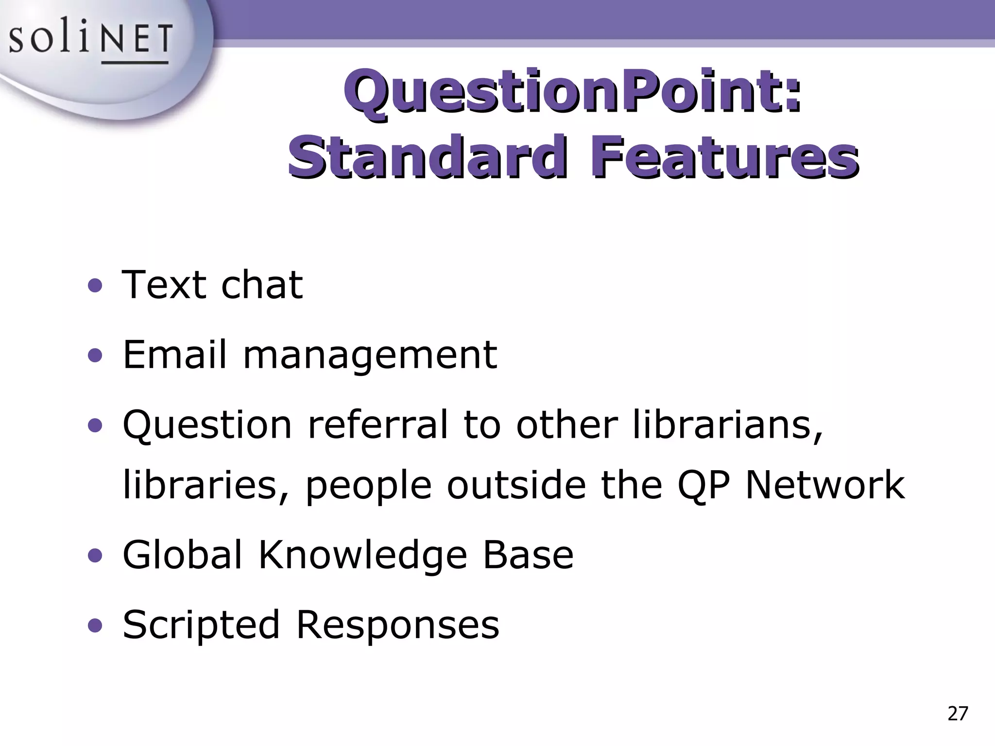 QuestionPoint: Standard Features Text chat Email management Question referral to other librarians, libraries, people outside the QP Network Global Knowledge Base Scripted Responses 
