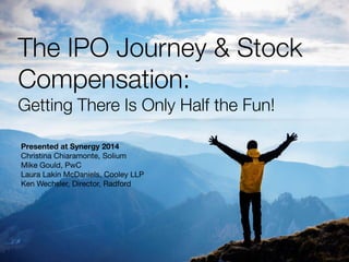 The IPO Journey & Stock Compensation 
Getting There is Only Half the Fun! 
October 22, 2014 
1 
Christina Chiaramonte, Solium Mike Gould, PwC Laura Lakin McDaniels, Cooley LLP Ken Wechsler, Radford  