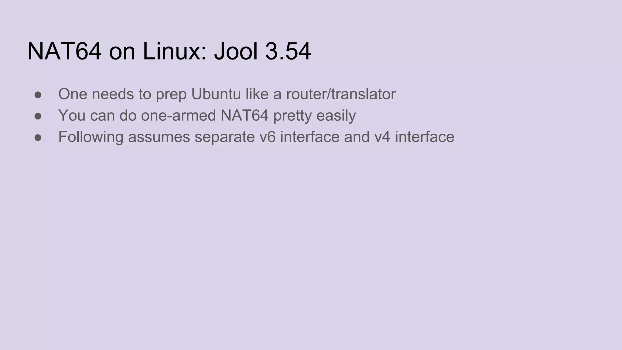 NAT64 on Linux: Jool 3.54
● One needs to prep Ubuntu like a router/translator
● You can do one-armed NAT64 pretty easily
● Following assumes separate v6 interface and v4 interface
 