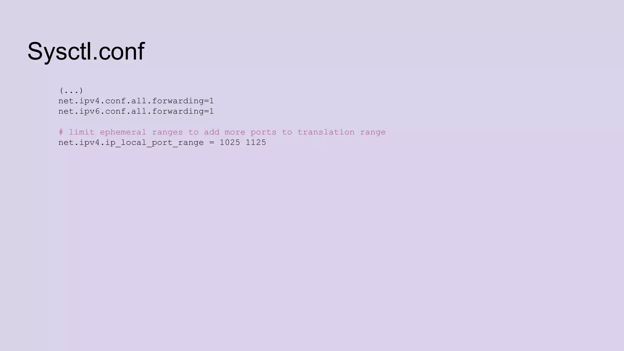 Sysctl.conf
(...)
net.ipv4.conf.all.forwarding=1
net.ipv6.conf.all.forwarding=1
# limit ephemeral ranges to add more ports to translation range
net.ipv4.ip_local_port_range = 1025 1125
 