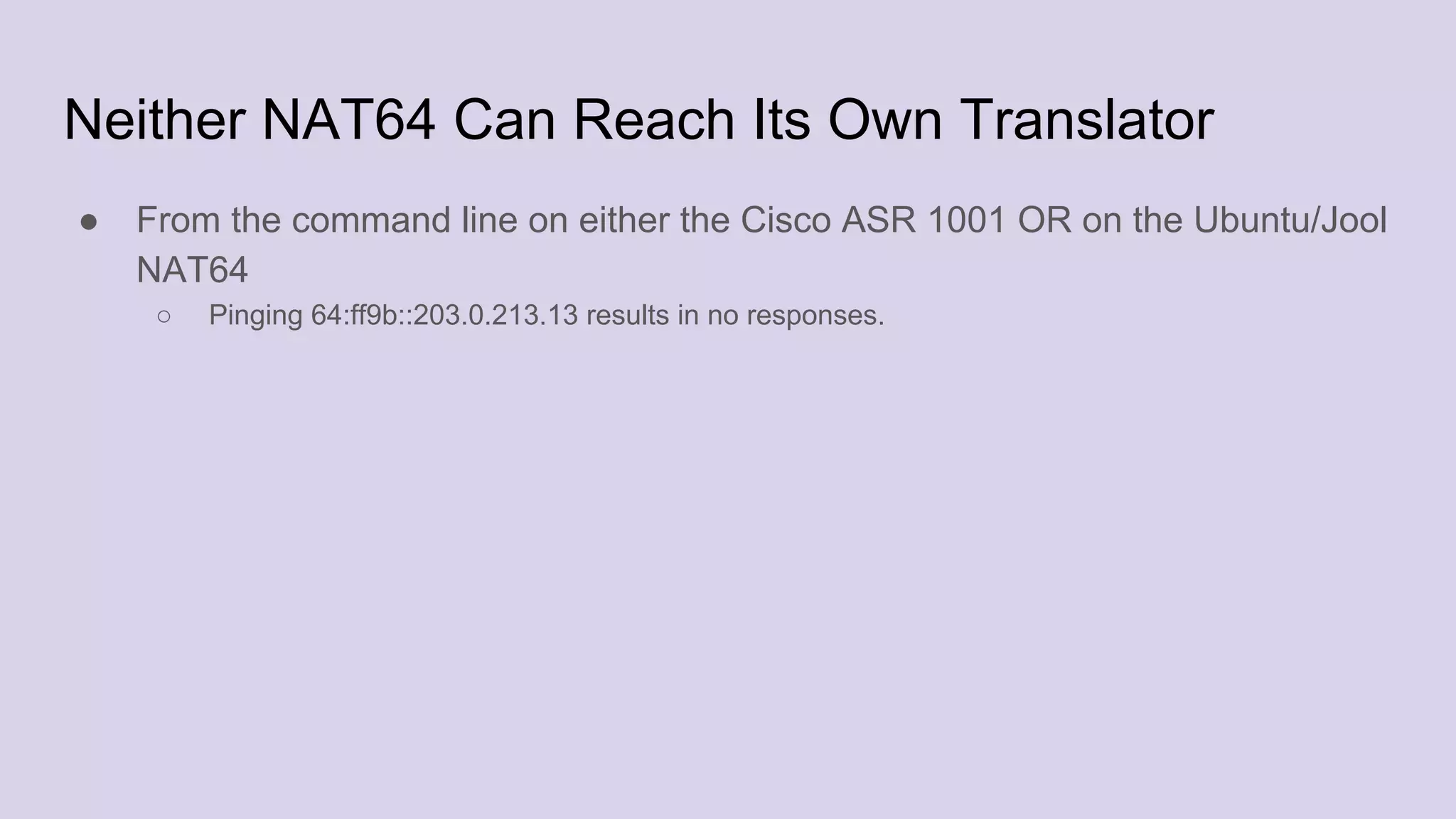 Neither NAT64 Can Reach Its Own Translator
● From the command line on either the Cisco ASR 1001 OR on the Ubuntu/Jool
NAT64
○ Pinging 64:ff9b::203.0.213.13 results in no responses.
 