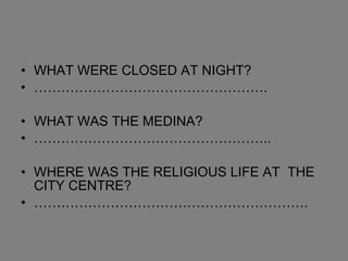WHAT WERE CLOSED AT NIGHT? …………………………………………… . WHAT WAS THE MEDINA? …………………………………………… .. WHERE WAS THE RELIGIOUS LIFE AT  THE CITY CENTRE? …………………………………………………… . 