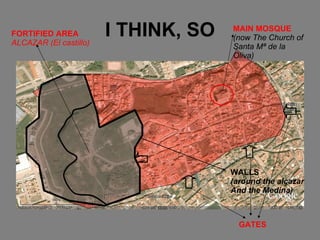 I THINK, SO FORTIFIED   AREA ALCAZAR (El castillo) WALLS (around the alcazar And the Medina) MAIN MOSQUE (now The Church of Santa Mª de la  Oliva) GATES 