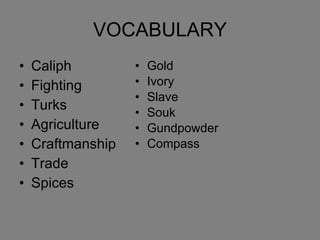 VOCABULARY Caliph Fighting Turks Agriculture Craftmanship Trade Spices Gold Ivory Slave Souk Gundpowder Compass 