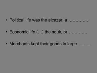 Political life was the alcazar, a ………….. Economic life (…) the souk, or………….. Merchants kept their goods in large ……… 