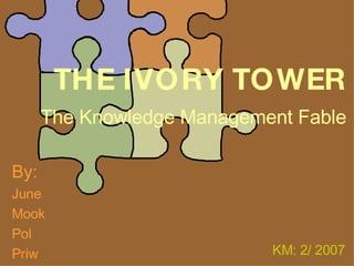 THE IVORY TOWER The Knowledge Management Fable By: June Mook Pol Priw KM: 2/ 2007 