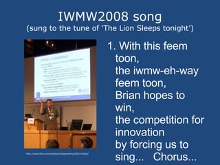 IWMW2008 song (sung to the tune of ‘The Lion Sleeps tonight’) ,[object Object],http://www.flickr.com/photos/milesbanbery/2693314624/ 