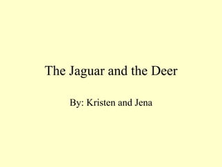 The Jaguar and the Deer By: Kristen and Jena 