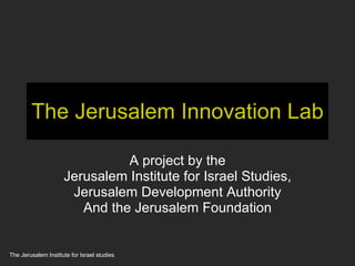 The Jerusalem Innovation Lab A project by the Jerusalem Institute for Israel Studies, Jerusalem Development Authority And the Jerusalem Foundation The Jerusalem Institute for Israel studies 