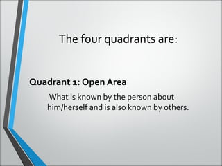 The four quadrants are:
Quadrant 1: Open Area
What is known by the person about
him/herself and is also known by others.
 