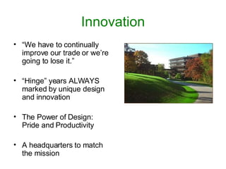 Innovation “ We have to continually improve our trade or we’re going to lose it.” “ Hinge” years ALWAYS marked by unique design and innovation The Power of Design: Pride and Productivity A headquarters to match the mission 
