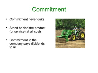 Commitment Commitment never quits Stand behind the product (or service) at all costs Commitment to the company pays dividends to all 