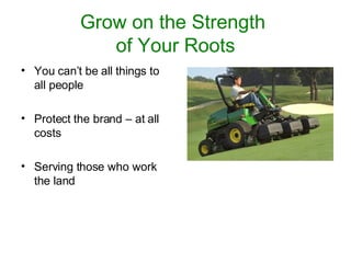 Grow on the Strength  of Your Roots You can’t be all things to all people Protect the brand – at all costs Serving those who work the land 