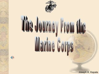 The Journey From the  Marine Corps  Joseph A. Kapala 
