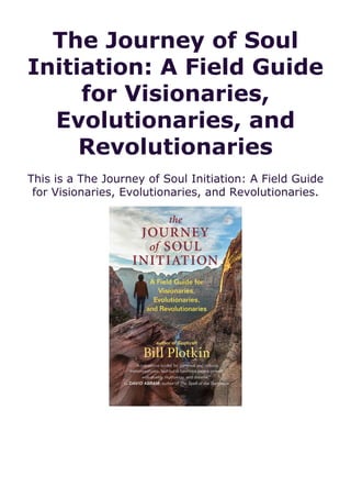 The Journey of Soul
Initiation: A Field Guide
for Visionaries,
Evolutionaries, and
Revolutionaries
This is a The Journey of Soul Initiation: A Field Guide
for Visionaries, Evolutionaries, and Revolutionaries.
 