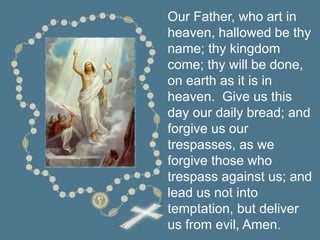 Our Father, who art in
heaven, hallowed be thy
name; thy kingdom
come; thy will be done,
on earth as it is in
heaven. Give us this
day our daily bread; and
forgive us our
trespasses, as we
forgive those who
trespass against us; and
lead us not into
temptation, but deliver
us from evil, Amen.
 