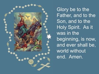 Glory be to the
Father, and to the
Son, and to the
Holy Spirit. As it
was in the
beginning, is now,
and ever shall be,
world without
end. Amen.
 