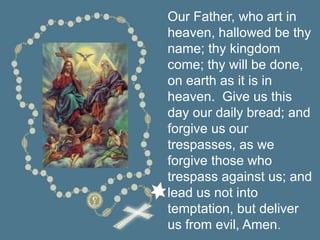 Our Father, who art in
heaven, hallowed be thy
name; thy kingdom
come; thy will be done,
on earth as it is in
heaven. Give us this
day our daily bread; and
forgive us our
trespasses, as we
forgive those who
trespass against us; and
lead us not into
temptation, but deliver
us from evil, Amen.
 