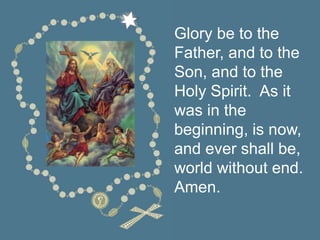 Glory be to the
Father, and to the
Son, and to the
Holy Spirit. As it
was in the
beginning, is now,
and ever shall be,
world without end.
Amen.
 