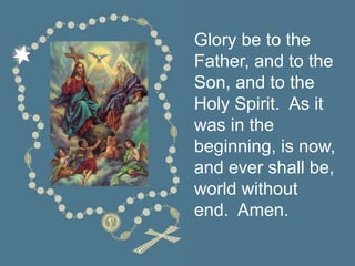 Glory be to the
Father, and to the
Son, and to the
Holy Spirit. As it
was in the
beginning, is now,
and ever shall be,
world without
end. Amen.
 