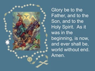 Glory be to the
Father, and to the
Son, and to the
Holy Spirit. As it
was in the
beginning, is now,
and ever shall be,
world without end.
Amen.
 