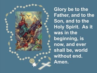 Glory be to the
Father, and to the
Son, and to the
Holy Spirit. As it
was in the
beginning, is
now, and ever
shall be, world
without end.
Amen.
 