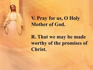 V. Pray for us, O Holy
Mother of God.
R. That we may be made
worthy of the promises of
Christ.
 