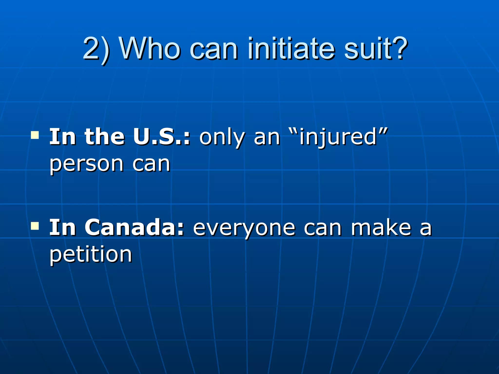 2) Who can initiate suit?  In the U.S.:  only an “injured” person can  In Canada:  everyone can make a petition 