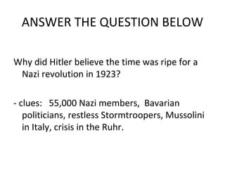 ANSWER THE QUESTION BELOW Why did Hitler believe the time was ripe for a Nazi revolution in 1923? - clues:  55,000 Nazi members,  Bavarian politicians, restless Stormtroopers, Mussolini in Italy, crisis in the Ruhr. 