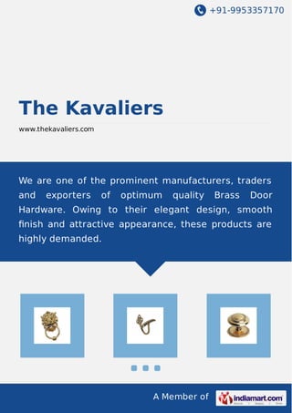 +91-9953357170
A Member of
The Kavaliers
www.thekavaliers.com
We are one of the prominent manufacturers, traders
and exporters of optimum quality Brass Door
Hardware. Owing to their elegant design, smooth
ﬁnish and attractive appearance, these products are
highly demanded.
 