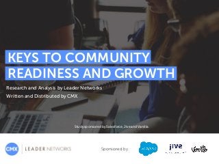 KEYS TO COMMUNITY
READINESS AND GROWTH
Research and Analysis by Leader Networks
Written and Distributed by CMX
Sponsored by:
Study sponsored by Salesforce, Jive and Vanilla.
 