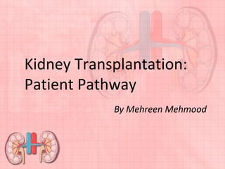 Kidney Transplantation:
Patient Pathway
By Mehreen Mehmood
 