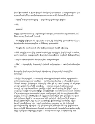 կարճ խուզած սև ու խիտ փայլուն մազերով, որոնք այժմ էլ ավելի փայլում էին
պատուհանից ներս թափանցող առավոտյան արևի ճաճանչների տակ:
— Չլինի՞ ուշացար գնացքից, — շարունակեցի հարցուփորձս:
— Ոչ:
— Հապա՞:
Նորից չպատասխանեց: Շարունակում էր ծխել և համառորեն չէր նայում ինձ:
Հետո ասաց մի տեսակ շեշտով:
— Ես երբեք վախկոտ չեմ եղել և չեմ ուզում, որ որևէ մեկը կասկած տաներ, թե
վախկոտ եմ, մանավանդ նա, ում հետ որ գործ ունեմ:
— Ես քեզ չեմ հասկանում, ի՞նչ վախկոտության մասին է խոսքդ:
— Այն բոլորից հետո, ինչ որ դու հայտնեցիր այս գիշեր, վեր կենալ և հեռանալ
այդ նշանակում է պարզապես փախչել, իսկ փախչում են միայն վախկոտները:
— Ուրեմն դու ուզում ես ճակատդ դեմ անել գնդակին:
— Այո՛, — վրա բերեց Թուսյանը և իսկույն ավելացրեց. — եթե միայն մեղավոր
եմ:
Թուսյանը վեր կացավ հանկարծ, ծխախոտը դեն շպրտեց և նայեց ինձ
շեշտակի:
— Լսիր, Մարգարյան, — ասաց մի տեսակ ջղայնացած տոնով, որպիսին ես
ամենևին չէի սպասում նրանից: — Ես հենց դրա համար էլ չգնացի իսկապես:
Պետք է պարզել վերջապես, մեղավո՞ր եմ ես, թե ոչ: Եթե մեղավոր եմ, անշուշտ
պետք է կրեմ իմ արժանի պատիժը, — թող այդ պատիժը գնդակը լինի, —
ասացի, որ ես չեմ վախենում դրանից — իսկ եթե մեղավոր չեմ, ինչո՞ւ իզուր
տարակուսանքի տակ մնամ ինքս և ուրիշներին տարակուսանքի տակ թողնեմ:
Ի՞նչ պակասություններ ուզես կարող ես վերագրել ինձ, ես այդ ընդունում եմ.
բայց որ ասես, թե կեղծել գիտեմ, այդ չես կարող: Երբե՛ք ես կյանքիս մեջ վատ
բան չեմ արել, երբե՛ք: Ես այդ ասում եմ և կպնդեմ: Եվ միշտ մինչև հոգուս
խորքը վրդովվել եմ, երբ ուրիշների կողմից վատ արարք եմ տեսել: Եվ իմ
վատի կրիտերիումը եղել է ոչ թե ընդհանուր շաբլոնը, այլ իմ սեփական
գիտակցությունը և խիղճը: Մեր գավառական քաղաքներում մի վարժապետ
կար, որ իրեն Գերմանիայում ուսած աստվածաբան էր անվանում, բռնաբարել
էր իր աշակերտուհիներից մեկին — տասը-տասներկու տարեկան մի որբ
 