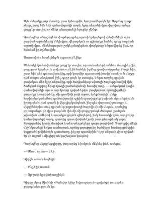 Այն սենյակը, ուր մտանք, ըստ երևույթին, հյուրասենյակն էր: Այդտեղ ոչ ոք
չկար, բայց հին ձևի գահավորակի առջև, կլոր սեղանի վրա վառվող լամպը
ցույց էր տալիս, որ մենք անսպասելի հյուրեր չէինք:
Գարեգինը անուշեղենի փաթեթը դրեց պատի երկայնքով զինվորների պես
շարված աթոռներից մեկի վրա, վերարկուն ու գլխարկը հանեց դրեց հարևան
աթոռի վրա, մեքենայաբար շտկեց մազերն ու փողկապը և հրավիրեց ինձ, որ
հետևեմ իր օրինակին:
Սուսուփուս նստեցինք և սպասում էինք:
Սենյակի կահավորանքը ցույց էր տալիս, որ տանտերերն ունևոր մարդիկ չէին,
բայց ըստ կարելույն աշխատում էին ծածկել իրենց չքավորությունը: Բացի հին,
շատ հին ձևի գահավորակից, որի կարմիր պաստառի խավը նստելու և մեջքը
դեմ տալու տեղերում իջել, գորշ գույն էր ստացել, և նրա առջևը դրված
բավական մեծ կլոր սեղանից, որի ծաղկանկար սփռոցի ծայրերը հազիվ էին
ծածկում ներքևը երեք ճյուղի բաժանված մի հատիկ ոտը, — սենյակում կային
գահավորակի այս ու այն կողմը դրված երկու բազկաթոռ, որոնցից մեկի
բազուկը կոտրված էր, մի դյուժինի չափ աթոռ, երեք հայելի՝ մեկը
հորիզոնական ձևով գահավորակի գլխին պատից թեք կախած, մյուս երկուսն
իրար դեմուդեմ պատն ի վեր ցից կանգնած, ինչպես վարսավիրանոցում,
վերջիններիս տակ դրված էր թղթախաղի ծալովի մի-մի սեղան, որոնցից
յուրաքանչյուրի վրա բազմած էին մի-մի զույգ բրոնզե ժանգոտ շամդան
չվառված մոմերով և ապակյա ցոլուն գինդերով, իսկ հատակի վրա, այդ բոլոր
կահավորանքի տակ, պատից պատ փռված էր մի շատ ընդարձակ գորգ՝
հնությունից խավը մաշված և տեղ-տեղ թելերը դուրս թափված: Պատերից մեկի
մեջ նկատեցի երկու պահարան, որոնց գոյությունը ծածկելու համար դռներին
կպցրած էր միևնույն պաստառը, ինչ որ պատերին: Կլոր սեղանի վրա դրված
էր մի ալբոմ և մի գիրք սև կաշեպատ կազմով:
Գարեգինը վերցրեց գիրքը, բաց արեց և իսկույն մեկնեց ինձ, ասելով.
— Ահա՛, որ ասում էի:
Գիրքն առա և նայեցի:
— Ի՞նչ էիր ասում:
— Որ շատ կրթված աղջիկ է:
Գիրքը Ժյուլ Սիմոնի «Բանվոր կինը Եվրոպայում» գրվածքի ռուսերեն
թարգմանությունն էր:
 