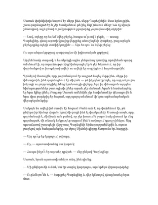 Սառան փոխնիփոխ նայում էր մերթ ինձ, մերթ Գարեգինին: Ըստ երևույթին,
շատ զարմացած էր և չէր հասկանում, թե ինչ ենք խոսում մենք: Նա ոչ միայն
չմոտեցավ, այլև բնավ ուշադրություն չդարձրեց չարաբաստիկ օղերին:
— Լավ, օղերը որ ես եմ նվեր բերել, հապա ա՞յս ով է բերել, — ասաց
Գարեգինը, գնաց աթոռի վրայից վերցրեց անուշեղենի փաթեթը, բաց արեց և
բերեց դրեց օղերի տուփի կողքին: — Այս հո դու ես նվեր բերել:
Ու այս անգամ քրքջաց պարզապես մի իդիոտական քրքիջով:
Արդեն համը տարավ, և ես սկսեցի այլևս չնեղանալ նրանից, որովհետև պարզ
տեսնում էի, որ ուրախությունից հիմարացել էր և չէր նկատում, որ իր
վարմունքով ու խոսքերով ավելի ու ավելի էր ապշեցնում հարսնացուին:
Դիտելով Սառային, որը շարունակում էր ապշած նայել մերթ ինձ, մերթ իր
փեսացուին, ինձ զարմացնում էր մի բան — թե ինչպես էր եղել, որ այդ անշուշտ
խելացի ու լուրջ աղջիկը հենց նշանտուքի գիշերը, երբ իր փեսացուն այդպես
հիմարություններ շատ պիտի լիներ արած, չէր ճանաչել նրան և համաձայնել
էր նրա կինը լինել: Բայց որ Սառան ամենևին չէր հավանում իր փեսացուին և
նրա վրա բարձրից էր նայում, այդ պարզ տեսնում էի նրա արհամարհական
վերաբերմունքից:
Սակայն ես ավելի իմ մասին էի հոգում: Բանն այն է, որ վախենում էի, թե
ընկերս իր հիմար վարմունքով մի գուցե ինձ էլ վարկաբեկի Սառայի առջև, որը,
զարմանալի է, միմիայն այն բանով, որ չէր խոսում և շարունակ դիտում էր մեզ
զարմացած, մի տեսակ երկյուղ էր ազդում ինձ և ստիպում զգույշ լինելու: Այդ
պատճառով շտապեցի վերջ տալ Գարեգինի հիմարություններին և, օգուտ
քաղելով այն հանգամանքից, որ Ժյուլ Սիմոնի գիրքը ձեռքումս էր, հարցրի.
— Այդ դո՞ւք եք կարդում, օրիորդ:
— Ոչ, — պատասխանեց նա կտրուկ:
— Հապա ինչո՞ւ էր այստեղ դրված. — մեջ ընկավ Գարեգինը:
Սառան, նրան պատասխանելու տեղ, ինձ դիմեց.
— Մի ընկերուհի ունեմ, նա էր տարել կարդալու, այս երեկո վերադարձրեց:
— Ուրեմն քո՞նն է, — հարցրեց Գարեգինը և, վեր կենալով գնաց նստեց նրա
մոտ:
 